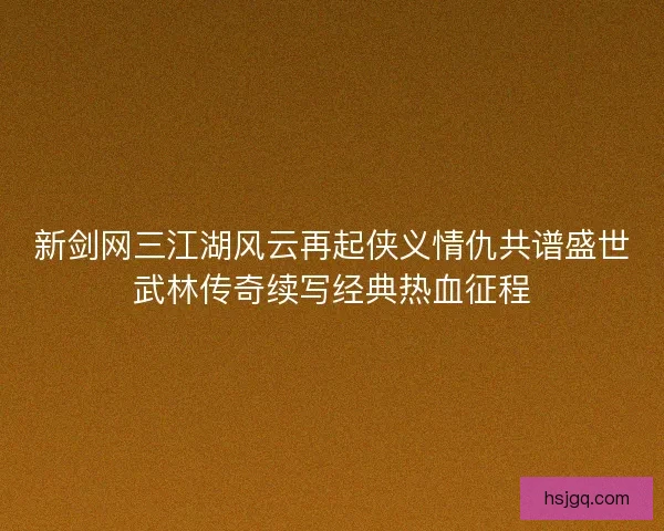 新剑网三江湖风云再起侠义情仇共谱盛世武林传奇续写经典热血征程