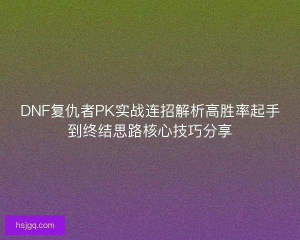 DNF复仇者PK实战连招解析高胜率起手到终结思路核心技巧分享
